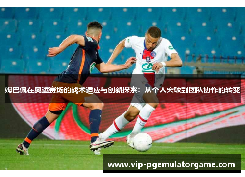 姆巴佩在奥运赛场的战术适应与创新探索：从个人突破到团队协作的转变