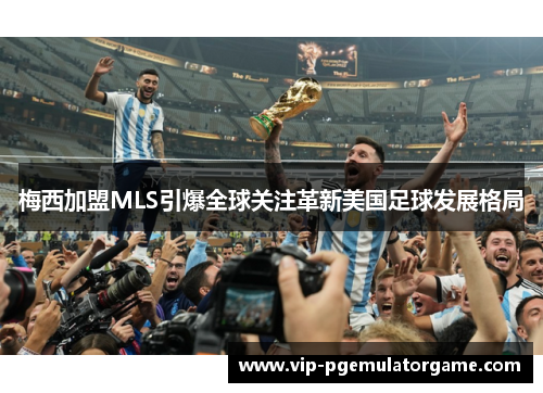 梅西加盟MLS引爆全球关注革新美国足球发展格局