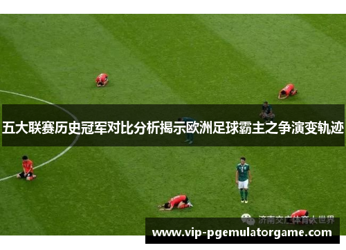 五大联赛历史冠军对比分析揭示欧洲足球霸主之争演变轨迹