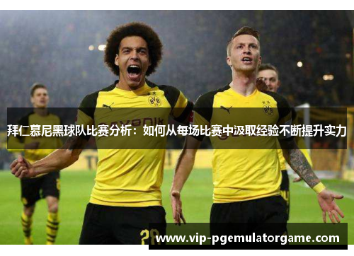 拜仁慕尼黑球队比赛分析：如何从每场比赛中汲取经验不断提升实力