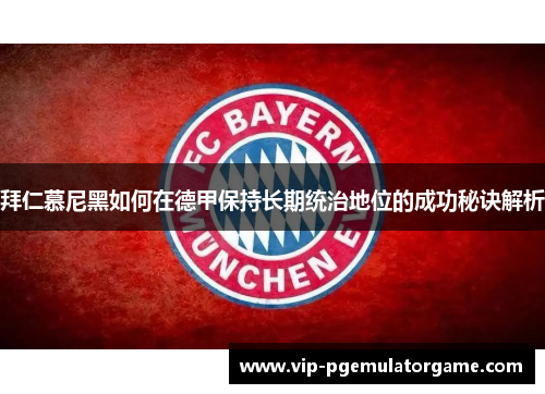 拜仁慕尼黑如何在德甲保持长期统治地位的成功秘诀解析