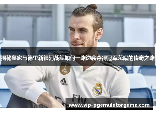 揭秘皇家马德里新银河战舰如何一路逆袭夺得冠军荣耀的传奇之路