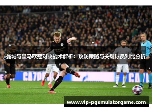 曼城与皇马欧冠对决战术解析：攻防策略与关键球员对比分析