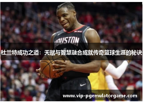 杜兰特成功之道：天赋与智慧融合成就传奇篮球生涯的秘诀