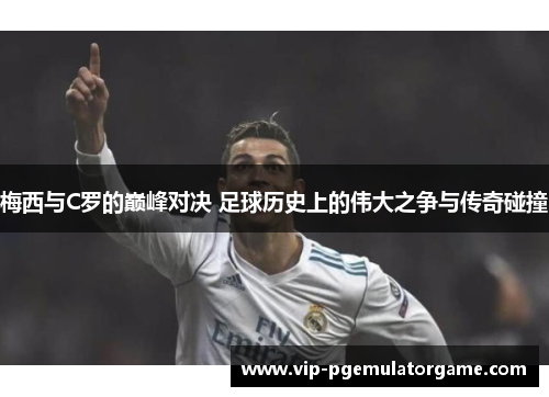 梅西与C罗的巅峰对决 足球历史上的伟大之争与传奇碰撞
