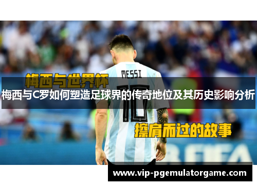 梅西与C罗如何塑造足球界的传奇地位及其历史影响分析