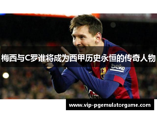 梅西与C罗谁将成为西甲历史永恒的传奇人物