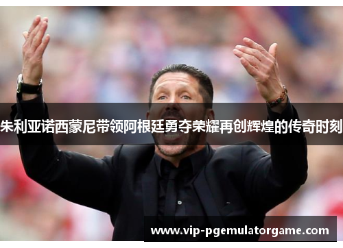 朱利亚诺西蒙尼带领阿根廷勇夺荣耀再创辉煌的传奇时刻