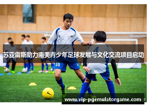 苏亚雷斯助力南美青少年足球发展与文化交流项目启动