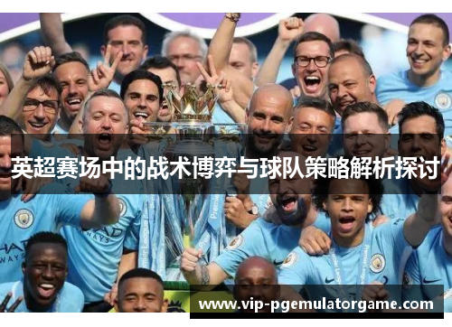 英超赛场中的战术博弈与球队策略解析探讨