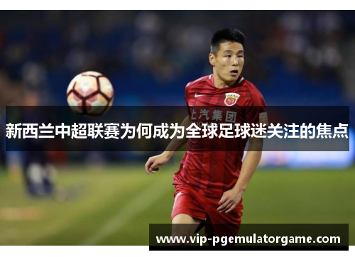 新西兰中超联赛为何成为全球足球迷关注的焦点