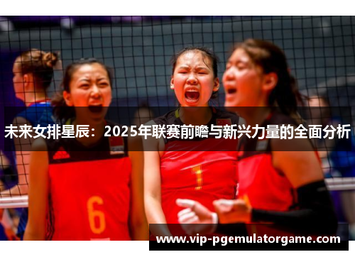 未来女排星辰：2025年联赛前瞻与新兴力量的全面分析