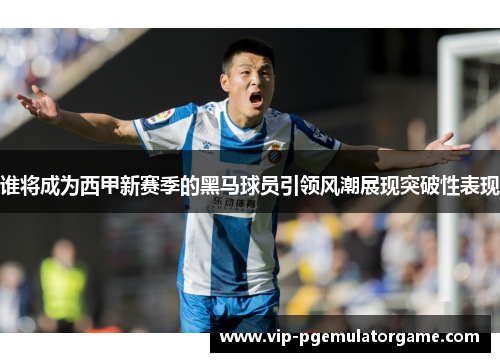 谁将成为西甲新赛季的黑马球员引领风潮展现突破性表现