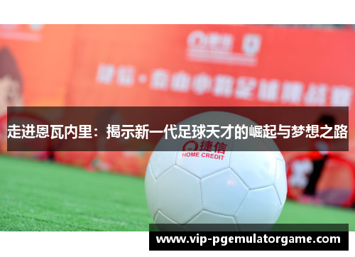走进恩瓦内里：揭示新一代足球天才的崛起与梦想之路