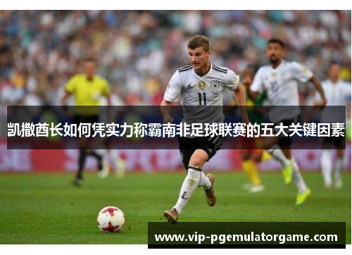 凯撒酋长如何凭实力称霸南非足球联赛的五大关键因素