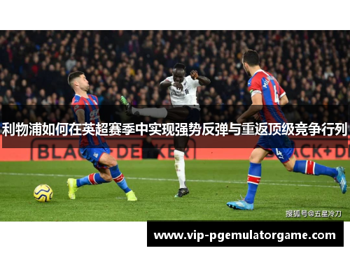 利物浦如何在英超赛季中实现强势反弹与重返顶级竞争行列
