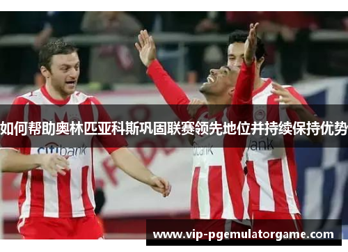 如何帮助奥林匹亚科斯巩固联赛领先地位并持续保持优势