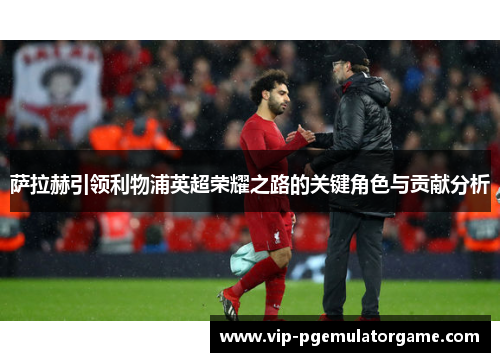 萨拉赫引领利物浦英超荣耀之路的关键角色与贡献分析