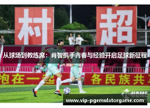 从球场到教练席：肖智携手青春与经验开启足球新征程