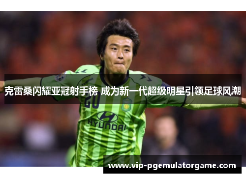克雷桑闪耀亚冠射手榜 成为新一代超级明星引领足球风潮