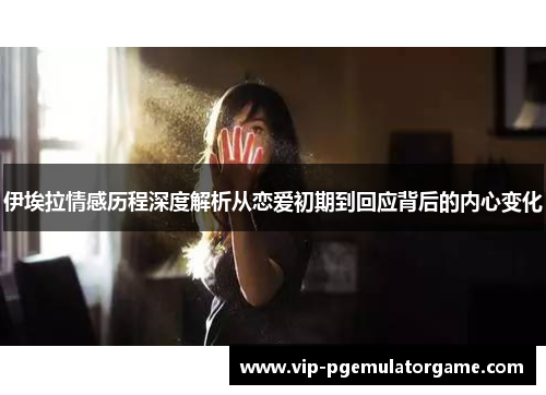 伊埃拉情感历程深度解析从恋爱初期到回应背后的内心变化
