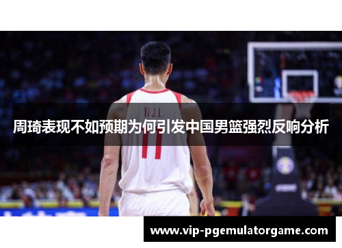 周琦表现不如预期为何引发中国男篮强烈反响分析