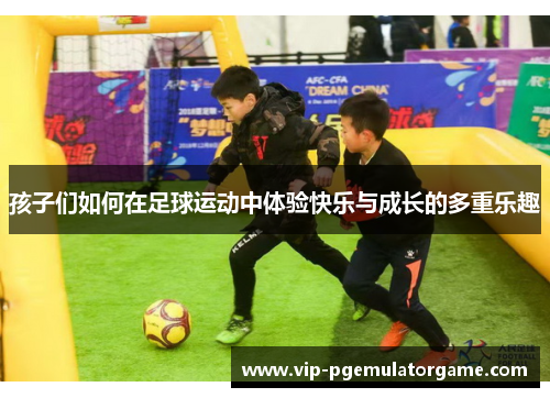 孩子们如何在足球运动中体验快乐与成长的多重乐趣