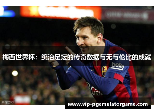 梅西世界杯：统治足坛的传奇数据与无与伦比的成就