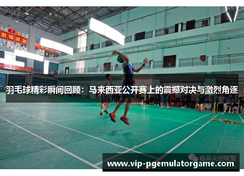 羽毛球精彩瞬间回顾：马来西亚公开赛上的震撼对决与激烈角逐