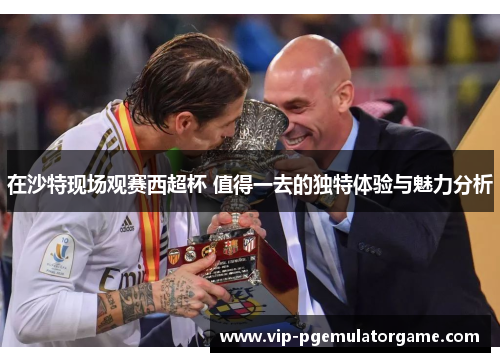 在沙特现场观赛西超杯 值得一去的独特体验与魅力分析