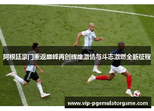 阿根廷豪门重返巅峰再创辉煌激情与斗志激燃全新征程