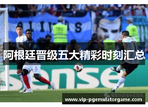 阿根廷晋级五大精彩时刻汇总