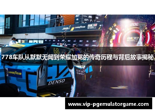 778车队从默默无闻到荣耀加冕的传奇历程与背后故事揭秘