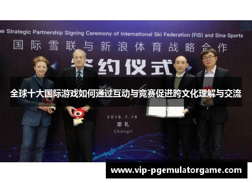 全球十大国际游戏如何通过互动与竞赛促进跨文化理解与交流