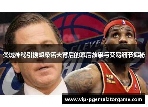曼城神秘引援胡桑诺夫背后的幕后故事与交易细节揭秘