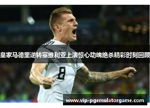 皇家马德里逆转塞维利亚上演惊心动魄绝杀精彩时刻回顾