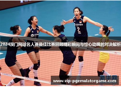 2024澳门网球名人赛最佳比赛回顾精彩瞬间与惊心动魄的对决解析
