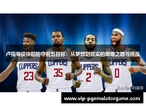 卢指导谈快船防守前五目标：从梦想到现实的艰难之路与挑战