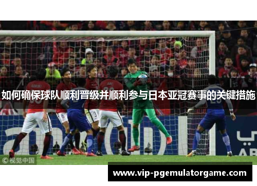 如何确保球队顺利晋级并顺利参与日本亚冠赛事的关键措施