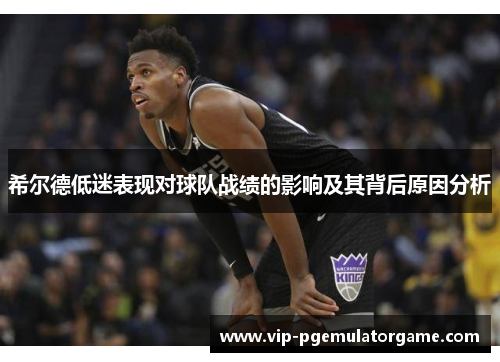 希尔德低迷表现对球队战绩的影响及其背后原因分析