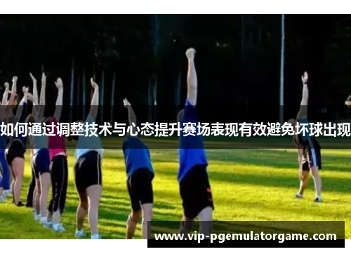 如何通过调整技术与心态提升赛场表现有效避免坏球出现