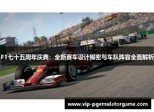 F1七十五周年庆典：全新赛车设计揭密与车队阵容全面解析