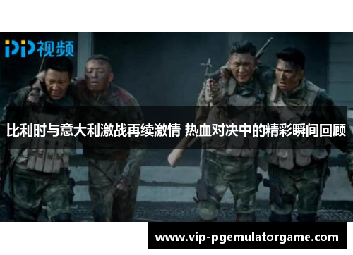 比利时与意大利激战再续激情 热血对决中的精彩瞬间回顾