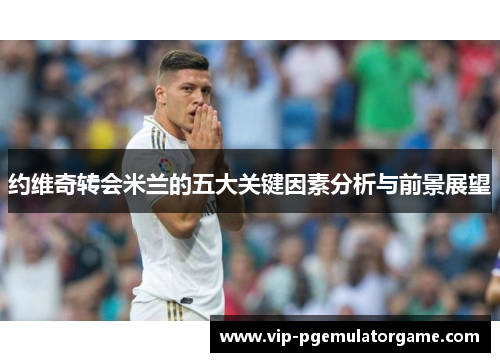 约维奇转会米兰的五大关键因素分析与前景展望