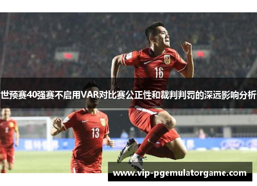 世预赛40强赛不启用VAR对比赛公正性和裁判判罚的深远影响分析