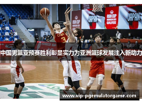 中国男篮亚预赛胜利彰显实力为亚洲篮球发展注入新动力