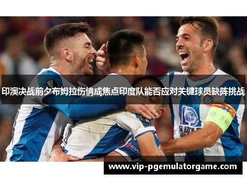 印澳决战前夕布姆拉伤情成焦点印度队能否应对关键球员缺阵挑战