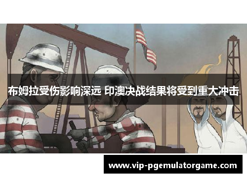 布姆拉受伤影响深远 印澳决战结果将受到重大冲击