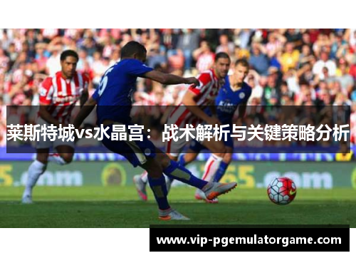 莱斯特城vs水晶宫：战术解析与关键策略分析