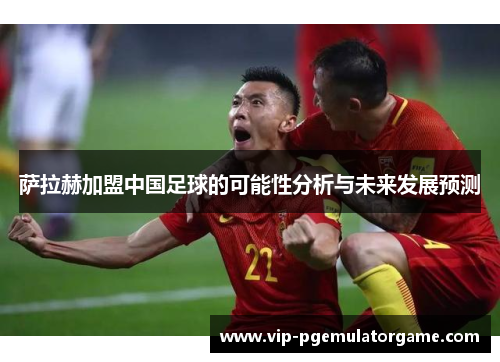 萨拉赫加盟中国足球的可能性分析与未来发展预测